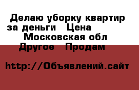 Делаю уборку квартир за деньги › Цена ­ 1 500 - Московская обл. Другое » Продам   